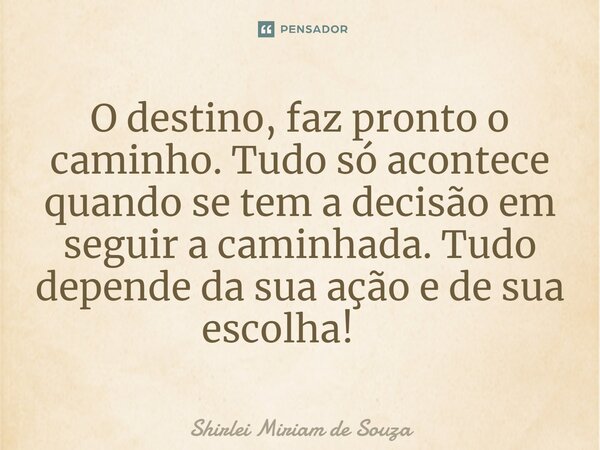 O destino, faz pronto o caminho. Tudo só acontece quando se tem a decisão em seguir a caminhada. Tudo depende da sua ação e de sua escolha! ⁠... Frase de Shirlei Miriam de Souza.