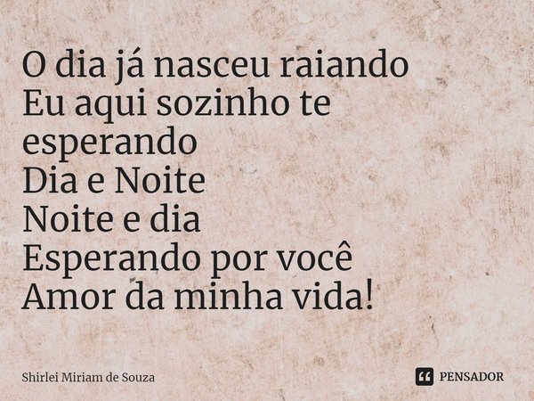 ⁠O dia já nasceu raiando
Eu aqui sozinho te esperando
Dia e Noite
Noite e dia
Esperando por você
Amor da minha vida!... Frase de Shirlei Miriam de Souza.