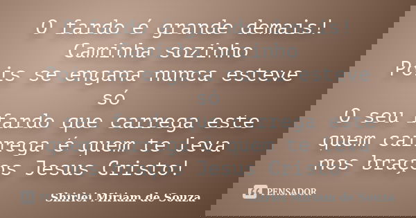O fardo é grande demais! Caminha sozinho Pois se engana nunca esteve só O seu fardo que carrega este quem carrega é quem te leva nos braços Jesus Cristo!... Frase de Shirlei Miriam de Souza.