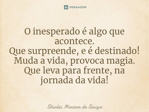 ⁠O inesperado é algo que acontece. Que surpreende, e é destinado! Muda a vida, provoca magia. Que leva para frente, na jornada da vida!... Frase de Shirlei Miriam de Souza.