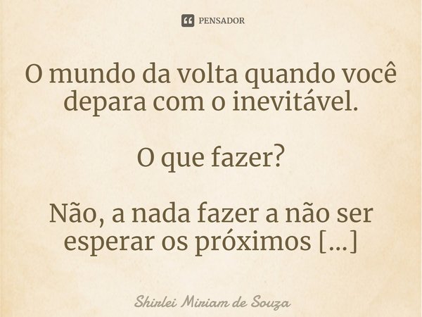 ⁠O mundo da volta quando você depara com o inevitável.
O que fazer?
Não, a nada fazer a não ser esperar os próximos capítulos.
A vida nos surpreende!... Frase de Shirlei Miriam de Souza.