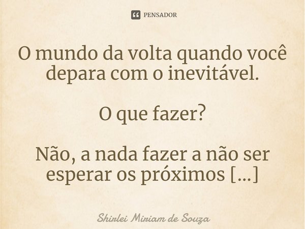 ⁠O mundo da volta quando você depara com o inevitável.
O que fazer?
Não, a nada fazer a não ser esperar os próximos capítulos.
A vida nos surpreende!... Frase de Shirlei Miriam de Souza.