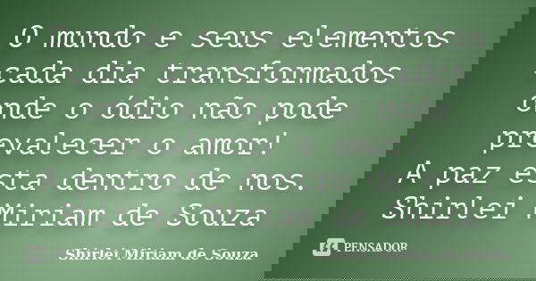 O mundo e seus elementos cada dia transformados onde o ódio não pode prevalecer o amor! A paz esta dentro de nos. Shirlei Miriam de Souza... Frase de Shirlei Miriam de Souza.