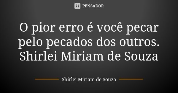 O pior erro é você pecar pelo pecados dos outros. Shirlei Miriam de Souza... Frase de Shirlei Miriam de Souza.