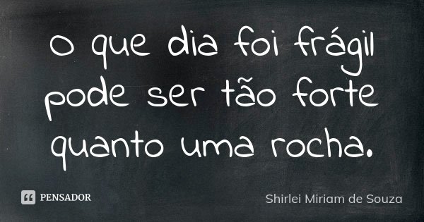 O que dia foi frágil pode ser tão forte quanto uma rocha.... Frase de Shirlei Miriam de Souza.