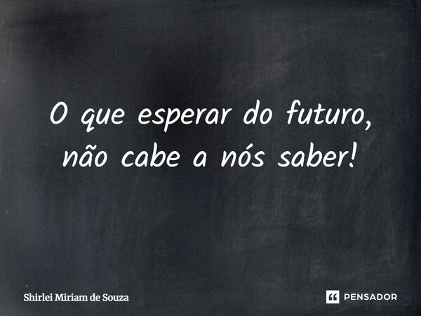 ⁠O que esperar do futuro, não cabe a nós saber!... Frase de Shirlei Miriam de Souza.