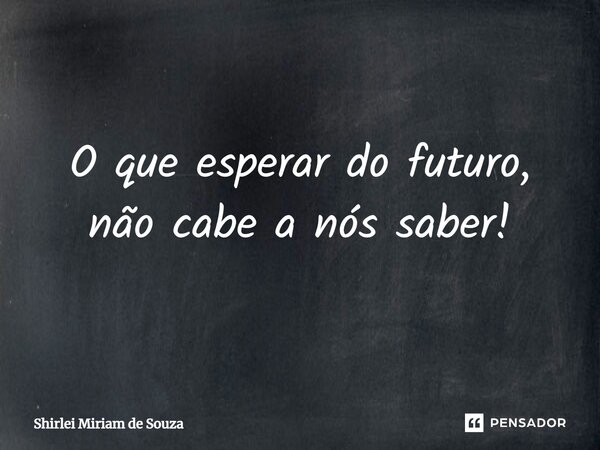 ⁠O que esperar do futuro, não cabe a nós saber!... Frase de Shirlei Miriam de Souza.