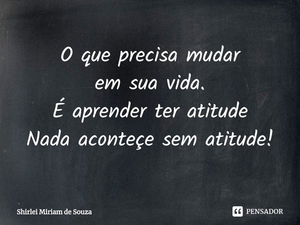 ⁠O que precisa mudar
em sua vida.
É aprender ter atitude
Nada aconteçe sem atitude!... Frase de Shirlei Miriam de Souza.