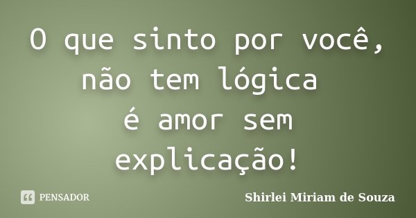 O que sinto por você, não tem lógica é amor sem explicação!... Frase de Shirlei Miriam de Souza.