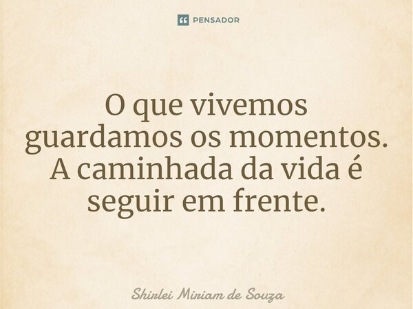 ⁠O que vivemos guardamos os momentos. A caminhada da vida é seguir em frente.... Frase de Shirlei Miriam de Souza.