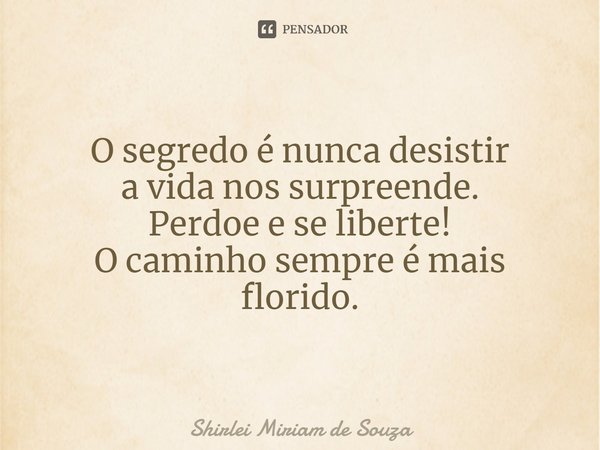 ⁠O segredo é nunca desistir
a vida nos surpreende.
Perdoe e se liberte!
O caminho sempre é mais florido.... Frase de Shirlei Miriam de Souza.