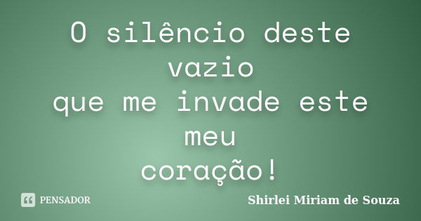 O silêncio deste vazio que me invade este meu coração!... Frase de Shirlei Miriam de Souza.