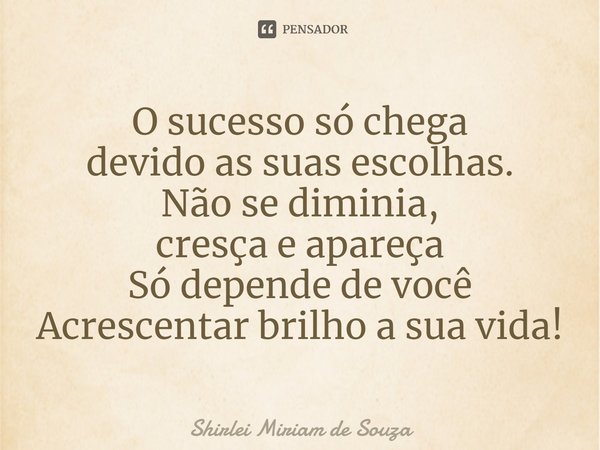 ⁠O sucesso só chega
devido as suas escolhas.
Não se diminia,
cresça e apareça
Só depende de você
Acrescentar brilho a sua vida!... Frase de Shirlei Miriam de Souza.