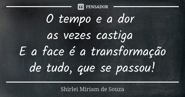 O tempo e a dor as vezes castiga E a face é a transformação de tudo, que se passou!... Frase de Shirlei Miriam de Souza.