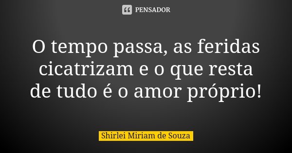O tempo passa, as feridas cicatrizam e o que resta de tudo é o amor próprio!... Frase de Shirlei Miriam de Souza.