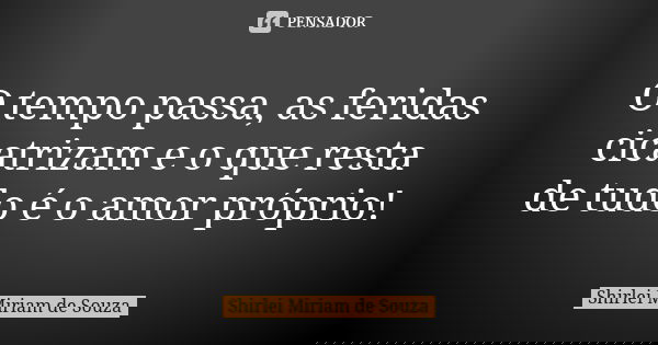 O tempo passa, as feridas cicatrizam e o que resta de tudo é o amor próprio!... Frase de Shirlei Miriam de Souza.
