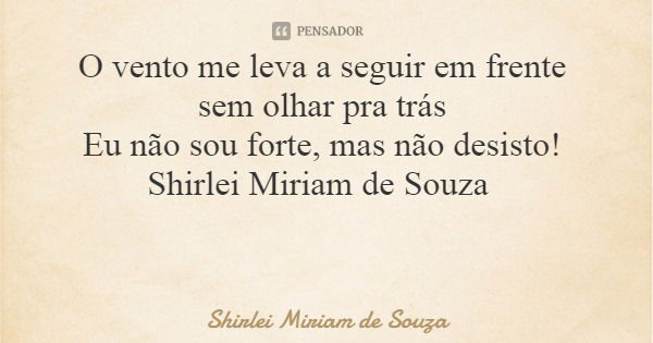 O vento me leva a seguir em frente sem olhar pra trás Eu não sou forte, mas não desisto! Shirlei Miriam de Souza... Frase de Shirlei Miriam de Souza.