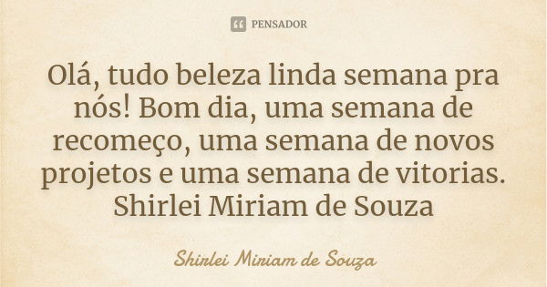 Olá, tudo beleza linda semana pra nós! Bom dia, uma semana de recomeço, uma semana de novos projetos e uma semana de vitorias. Shirlei Miriam de Souza... Frase de Shirlei Miriam de Souza.