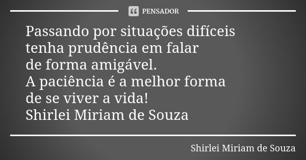 Passando por situações difíceis tenha prudência em falar de forma amigável. A paciência é a melhor forma de se viver a vida! Shirlei Miriam de Souza... Frase de Shirlei Miriam de Souza.