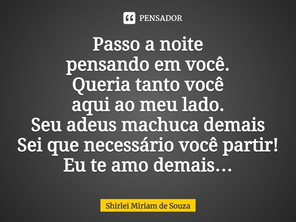 ⁠Passo a noite
pensando em você.
Queria tanto você
aqui ao meu lado.
Seu adeus machuca demais
Sei que necessário você partir!
Eu te amo demais…... Frase de Shirlei Miriam de Souza.