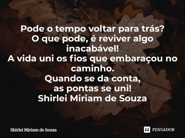 ⁠Pode o tempo voltar para trás?
O que pode, é reviver algo inacabável!
A vida uni os fios que embaraçou no caminho.
Quando se da conta,
as pontas se uni!
Shirle... Frase de Shirlei Miriam de Souza.