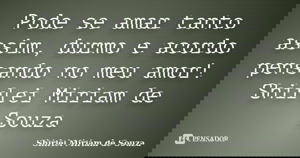 Pode se amar tanto assim, durmo e acordo pensando no meu amor! Shirlei Miriam de Souza... Frase de Shirlei Miriam de Souza.