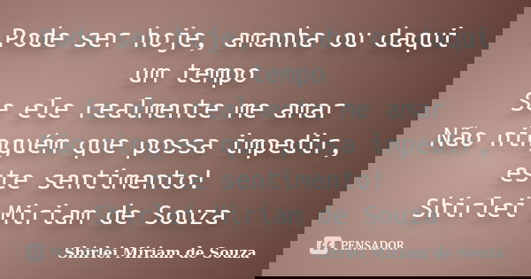 Pode ser hoje, amanha ou daqui um tempo Se ele realmente me amar Não ninguém que possa impedir, este sentimento! Shirlei Miriam de Souza... Frase de Shirlei Miriam de Souza.
