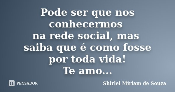 Pode ser que nos conhecermos na rede social, mas saiba que é como fosse por toda vida! Te amo...... Frase de Shirlei Miriam de Souza.