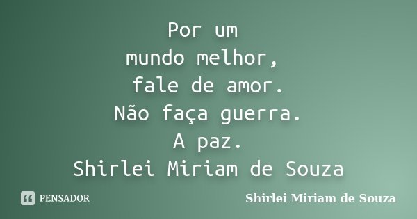 Por um mundo melhor, fale de amor. Não faça guerra. A paz. Shirlei Miriam de Souza... Frase de Shirlei Miriam de Souza.