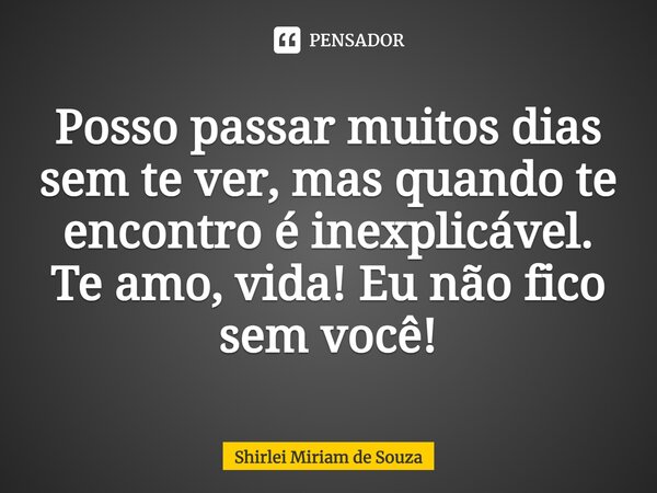 ⁠Posso passar muitos dias sem te ver, mas quando te encontro é inexplicável. Te amo, vida! Eu não fico sem você!... Frase de Shirlei Miriam de Souza.