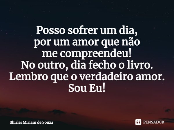 ⁠Posso sofrer um dia,
por um amor que não
me compreendeu!
No outro, dia fecho o livro.
Lembro que o verdadeiro amor.
Sou Eu!... Frase de Shirlei Miriam de Souza.