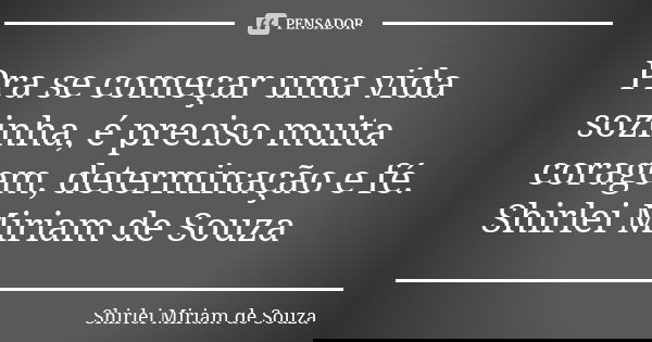 Pra se começar uma vida sozinha, é preciso muita coragem, determinação e fé. Shirlei Miriam de Souza... Frase de Shirlei Miriam de Souza.