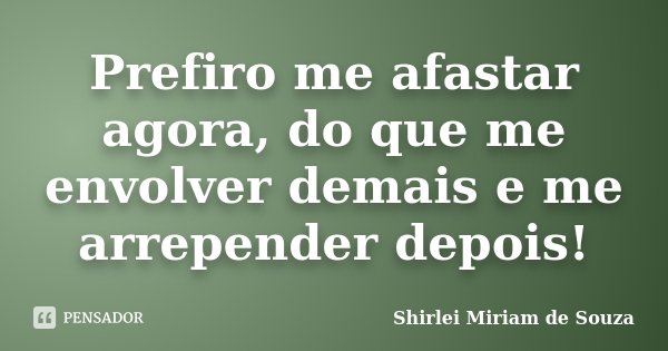 Prefiro me afastar agora do que me envolver demais e me arrepender depois!... Frase de Shirlei Miriam de Souza.
