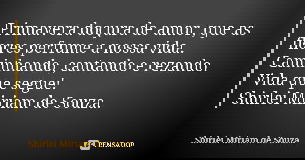 Primavera doçura de amor, que as flores perfume a nossa vida. Caminhando, cantando e rezando. Vida que segue! Shirlei Miriam de Souza.... Frase de Shirlei Miriam de Souza..
