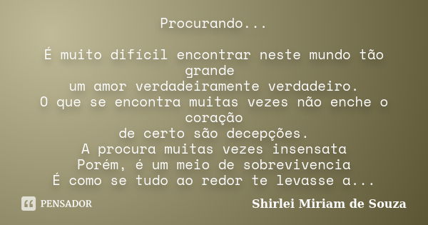 Procurando... É muito difícil encontrar neste mundo tão grande um amor verdadeiramente verdadeiro. O que se encontra muitas vezes não enche o coração de certo s... Frase de Shirlei Miriam de Souza..