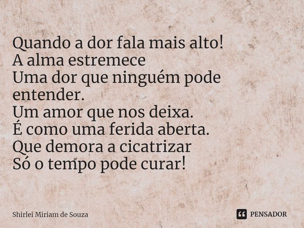 ⁠Quando a dor fala mais alto!
A alma estremece
Uma dor que ninguém pode entender.
Um amor que nos deixa.
É como uma ferida aberta.
Que demora a cicatrizar
Só o ... Frase de Shirlei Miriam de Souza.