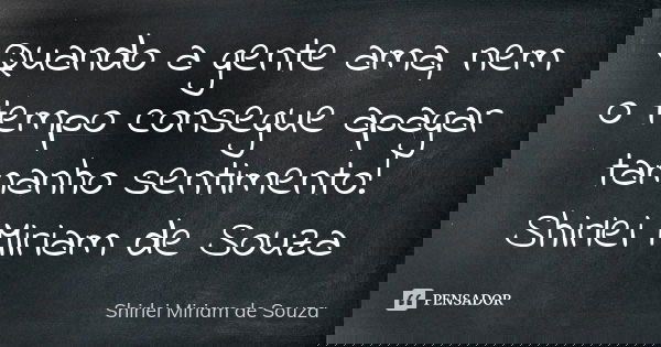 Quando a gente ama, nem o tempo consegue apagar tamanho sentimento! Shirlei Miriam de Souza... Frase de Shirlei Miriam de Souza.