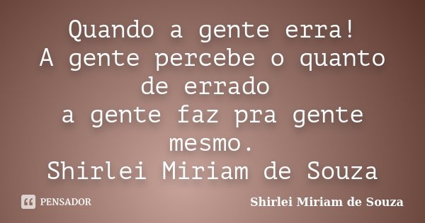 Quando a gente erra! A gente percebe o quanto de errado a gente faz pra gente mesmo. Shirlei Miriam de Souza... Frase de Shirlei Miriam de Souza.