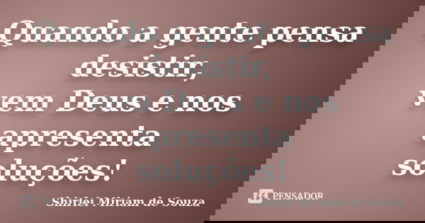 Quando a gente pensa desistir, vem Deus e nos apresenta soluções!... Frase de Shirlei Miriam de Souza.