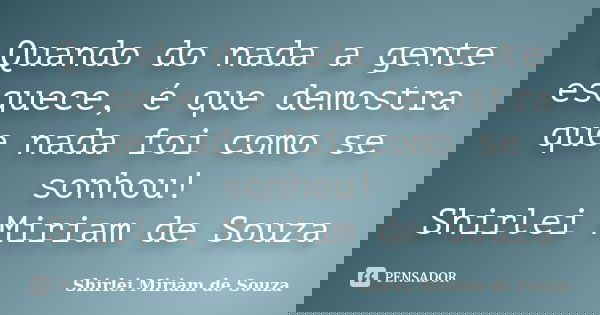 Quando do nada a gente esquece, é que demostra que nada foi como se sonhou! Shirlei Miriam de Souza... Frase de Shirlei Miriam de Souza.