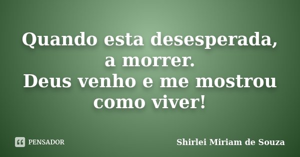 Quando esta desesperada, a morrer. Deus venho e me mostrou como viver!... Frase de Shirlei Miriam de Souza.