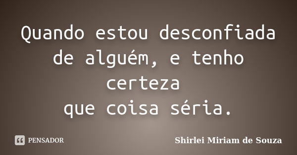 Quando estou desconfiada de alguém, e tenho certeza que coisa séria.... Frase de Shirlei Miriam de Souza.