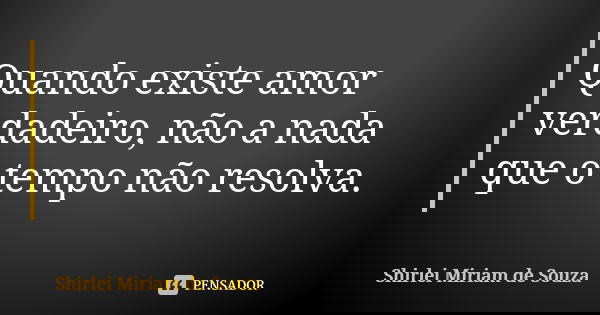 Quando existe amor verdadeiro, não a nada que o tempo não resolva.... Frase de Shirlei Miriam de Souza.
