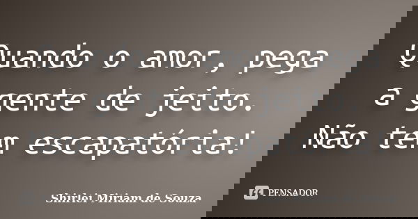 Quando o amor, pega a gente de jeito. Não tem escapatória!... Frase de Shirlei Miriam de Souza.