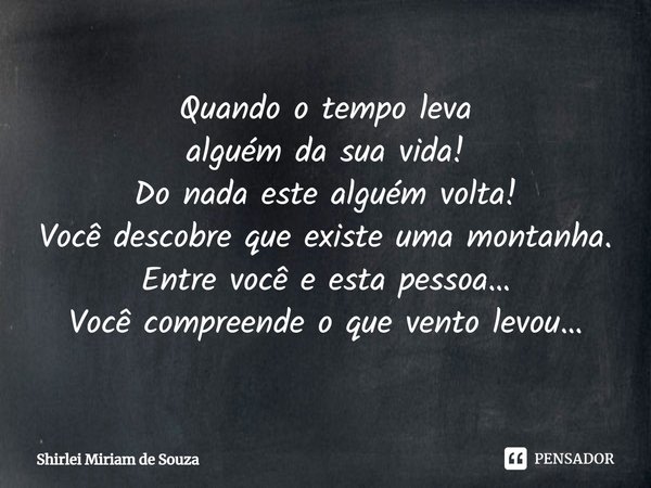 ⁠Quando o tempo leva
alguém da sua vida!
Do nada este alguém volta!
Você descobre que existe uma montanha.
Entre você e esta pessoa…
Você compreende o que vento... Frase de Shirlei Miriam de Souza.