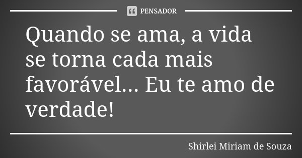 Quando se ama, a vida se torna cada mais favorável... Eu te amo de verdade!... Frase de Shirlei Miriam de Souza.