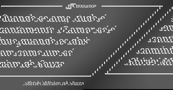 Quando se ama, tudo é encantamento. O amor só é continuo quando os dois caminham como um só. Shirlei Miriam de Souza... Frase de Shirlei Miriam de Souza.