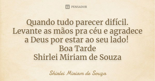 Quando tudo parecer difícil. Levante as mãos pra céu e agradece a Deus por estar ao seu lado! Boa Tarde Shirlei Miriam de Souza... Frase de Shirlei Miriam de Souza.