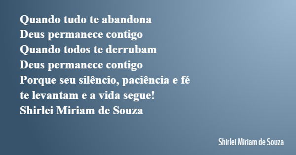 Quando tudo te abandona Deus permanece contigo Quando todos te derrubam Deus permanece contigo Porque seu silêncio, paciência e fé te levantam e a vida segue! S... Frase de Shirlei Miriam de Souza.