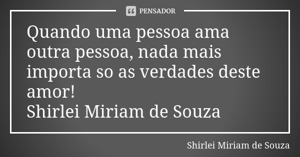 Quando uma pessoa ama outra pessoa, nada mais importa so as verdades deste amor! Shirlei Miriam de Souza... Frase de Shirlei Miriam de Souza.